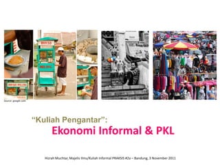 Source: google.com




                     “Kuliah Pengantar”:
                            Ekonomi Informal & PKL

                        Hizrah Muchtar, Majelis Ilmu/Kuliah Informal PRAKSIS #2a – Bandung, 3 November 2011
 