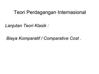 Teori Perdagangan Internasional
Lanjutan Teori Klasik :
Biaya Komparatif / Comparative Cost .
 