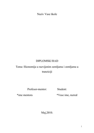 Naziv Vase škole
DIPLOMSKI RAD
Tema: Ekonomija u razvijenim zemljama i zemljama u
tranziciji
Profesor-mentor: Student:
*ime mentora *Vase ime, razred
Maj,2010.
1
 