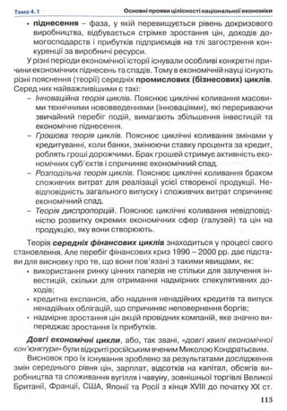 • піднесення - фаза, у якій перевищується рівень докризового
виробництва, відбувається стрімке зростання цін, доходів до-
могосподарств і прибутків підприємців на тлі загострення кон­
куренції за виробничі ресурси.
У різні періоди економічної історії існували особливі конкретні при­
чини економічних піднесень та спадів. Тому в економічній науці існують
різні пояснення (теорії) середніх промислових (бізнесових) циклів.
Серед них найважливішими є такі:
- Інноваційна теорія циклів. Пояснює циклічні коливання масови­
ми технічними нововведеннями (інноваціями), які перериваючи
звичайний перебіг подій, вимагають збільшення інвестицій та
економічне піднесення.
- Гоошова теорія циклів. Пояснює циклічні коливання змінами у
кредитуванні, коли банки, змінюючи ставку процента за кредит,
роблять гроші дорожчими. Брак грошей стримує активність еко­
номічних суб’єктів і спричиняє економічний спад.
- Розподільча теорія циклів. Пояснює циклічні коливання браком
споживчих витрат для реалізації усієї створеної продукції. Не­
відповідність загального випуску і споживчих витрат спричиняє
економічний спад.
- Теорія диспропорцій. Пояснює циклічні коливання невідповід­
ністю розвитку окремих економічних сфер (галузей) та цін на
продукцію, яку вони створюють.
Теорія середніх фінансових циклів знаходиться у процесі свого
становлення. Але перебіг фінансових криз 1990 - 2000 pp. дає підста­
ви для висновку про те, що вони пов’язані з такими явищами, як:
• використання ринку цінних паперів не стільки для залучення ін­
вестицій, скільки для отримання надмірних спекулятивних до­
ходів;
• кредитна експансія, або надання ненадійних кредитів та випуск
ненадійних облігацій, що спричиняє неповернення боргів;
• надмірне зростання цін акцій провідних компаній, яке значно ви­
переджає зростання їх прибутків.
Довгі економічні цикли, або, так звані, «довгі хвилі економічної
кон’юнктури» були відкриті російським вченим Миколою Кондратьєвим.
Висновок про їх існування зроблено за результатами дослідження
змін середнього рівня цін, зарплат, відсотків на капітал, обсягів ви­
робництва та споживання вугілля і чавуну, зовнішньої торгівлі Великої
Британії, Франції, США, Японії та Росії з кінця XVIII до початку XX ст.
 