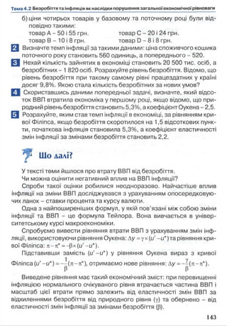 б) ціни чотирьох товарів у базовому та поточному році були від­
повідно такими:
товар А - 50 і 55 грн. товар С - 20 і 24 грн.
товар В - 10 і 8 грн. товар D - 8 і 8 грн.
В Визначте темп інфляції за такими даними: ціна споживчого кошика
поточного року становить 560 одиниць^ а попереднього - 520.
Е 1 Нехай кількість зайнятих в економіці становить 20 500 тис. осіб, а
безробітних - 1 820 осіб. Розрахуйте рівень безробіття. Відомо, що
рівень безробіття при такому самому рівні працездатних у країні
досяг 9,8%. Якою стала кількість безробітних за нових умов?
Q Скориставшись даними попередньої задачі, визначте, який відсо­
ток ВВП втратила економіка у першому році, якщо відомо, що при­
родний рівень безробіття становить 5,3%, а коефіцієнт О укена-2,5.
а Розрахуйте, яким став темп інфляції в економіці, за рівнянням кри­
вої Філіпса, якщо безробіття скоротилося на 1,5 відсоткових пунк­
ти, початкова інфляція становила 5,3%, а коефіцієнт еластичності
змін інфляції за змінами безробіття становить 2,2.
^ Що далі?
□
У тексті теми йшлося про втрату ВВП від безробіття.
Чи можна оцінити негативний вплив на ВВП інфляції?
Спроби такої оцінки робилися неодноразово. Найчастіше вплив
інфляції на зміни ВВП досліджувався з урахуванням опосередковую­
чих ланок - ставки процента та курсу валюти.
Одна з найпоширеніших формул, у якій пов’язані між собою зміни
інфляції та ВВП - це формула Тейлора. Вона вивчається в універ­
ситетському курсі макроекономіки.
Спробуємо вивести рівняння втрати ВВП з урахуванням змін інф­
ляції, використовуючи рівняння Оукена: Ду = ух(и' -и*)та рівняння кри­
вої Філіпса: к -л * = —рх (и' -и*).
Підставивши замість (и'-и*) у рівняння Оукена вираз з кривої
1 у
Філіпса (и’ -и * )= --(п -п * ), отримаємо нове рівняння: Ау = ~ (тг-я *).
Виведене рівняння має такий економічний зміст: при перевищенні
інфляцією нормального очікуваного рівня втрачається частина ВВП і
масштаб цієї втрати прямо залежить від еластичності змін ВВП за
відхиленнями безробіття від природного рівня (у) та обернено - від
еластичності змін інфляції за змінами безробіття (Р).
 