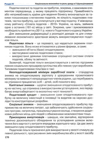 Податки взагалі та податок на прибуток, зокрема, є важливим еле­
ментом середовища, у якому працюють підприємці. Привабливість
або непривабливість країни для ведення бізнесу визначається за та­
кими показниками стягненням податків, як кількість податкових пла­
тежів, частка прибутку, що сплачується у вигляді податку. У міжнарод­
ному рейтингу «Сплата податків - 2010» Україна, на жаль, займала
одне з останніх (181-е) місць у світі. Зокрема, цим і зумовлювалася
необхідність прийняття у 2011 р. нового Податкового кодексу України.
Д ля зменшення диференціації у розподілі доходів та для стиму­
лювання економічного зростання можуть використовуватися подат­
кові пільги.
Податкова пільга - це перевага, що надається окремим плат­
никам податків. Вона може втілюватися у різних формах, а саме:
- зменшенні об’єкта (бази) оподаткування;
- застосуванні нижчих податкових ставок;
- використанні деякими платниками спрощеної системи сплати
податків, обліку та звітності.
Зазвичай, податкові пільги використовуються з метою підтримки
певних соціальних прошарків суспільства або певних груп виробників.
Типовими податковими пільгами є такі:
Неоподатковуваний мінімум заробітної плати - стандартна
знижка на оподатковувану зарплату з урахуванням прожиткового
мінімуму та наявності непрацездатних членів родини, що перебувають
на утриманні працюючих осіб - дітей, осіб похилого віку.
Капітальні знижки - щорічні зменшення оподаткованого прибут­
ку на частину, що отримана з використанням устаткування, яке перед­
бачає енергозберігаючі та екологічно чисті технології.
Податковий кредит - зменшення суми оподатковуваного при­
бутку на величину інвестицій в інновації та видатків на науково-дос-
лідні та конструкторські розробки.
Соціальні знижки - зменшення оподатковуваного прибутку під­
приємства на величину витрат, що забезпечують здійснення соціаль­
них програм, наприклад, працевлаштування молоді, створення додат­
кових робочих місць для людей з обмеженими можливостями тощо.
Прискорена амортизація - швидше, ніж звичайне, відтворення
технічно досконалішого обладнання та устаткування шляхом вклю­
чення його вартості у витрати впродовж коротшого часу. Це дає змогу
зменшити суму оподаткованого прибутку.
Податкові пільги призначені для використання у якості стимулу до
певної діяльності, прогресивних змін виробництва або у якості засобу
170
 
