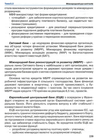 стала важливим інструментом форммування резервів та міжнародних
розрахунках.
МВФ використовує такі форми кредитування:
• «стендбай» - для забезпечення короткострокової допомоги при
фінансуванні дефіциту платіжного балансу, що надається час­
тинами (траншами);
• розширене кредитування - для реалізації середиьострокових
програм подолання дефіцитів платіжних балансів;
• фінансування системних перетворень - для проведення струк­
турних реформ у країнах з перехідною економікою.
Світовий банк - це неурядова фінансово-кредитна організація,
яка об’єднує чотири фінансові установи: Міжнародний банк рекон­
струкції та розвитку (МБРР), Міжнародну фінансову корпорацію
(МФК), Міжнародну асоціацію розвитку (МАР) та Багатостороннє
агентство гарантії інвестицій (БАГІ).
Міжнародний банк реконструкцій та розвитку (МБРР) - цент­
ральна ланка Світового банку є найбільшою у світі організацією, яка
надає довгострокові кредити на державні програми лише урядам і
центральним банкам країн з метою сприяння соціально-економічному
розвитку.
Основна частка кредитів МБРР спрямовується на розвиток ви­
робничої інфраструктури й сільського господарства. Банк фінансує
державні програми в енергетиці, у гірничій промисловості, у бу­
дівництві та модернізації нафто- і газогонів. За час свого існування
МБРР надав кредити 170 країнам на реалізацію 6,5 тис. проектів.
Європейський центральний банк (ЄЦБ) з осередком у Франк­
фурті створено як центральний орган Європейської системи цент­
ральних банків. Його діяльність сприяла випуску в обіг стабільної і
конвертованої валюти Євро.
ЄЦБ контролює дотриманням угод між країнами-членами ЄС, що
визначають граничні показники дефіциту бюджету, державного боргу,
річного темпу інфляції, змін курсу національних валют. Банк відповідає
за підтримання ставки відсотка європейського фінансового ринку на
рівні, що забезпечує стабільність Євро. Як юридична особа ЄЦБ ви­
конує такі основні функції:
- розробляє узгоджену валютну політику країн - учасниць;
- здійснює міжнародні валютні та розрахункові операції;
 