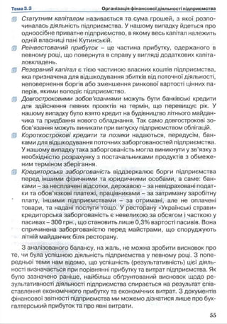 fp Статутним капіталом називається та сума грошей, з якої розпо­
чиналась діяльність підприємства. У нашому випадку йдеться про
одноосібне приватне підприємство, в якому весь капітал належить
одній власниці пані Кутинській.
fp Реінвестований прибуток - це частина прибутку, одержаного в
певному році, що повернута в справу у вигляді додаткових капіта­
ловкладень.
fp Резервний капітал є тією частиною власних коштів підприємства,
яка призначена для відшкодування збитків від поточної діяльності,
неповернення боргів або зменшення ринкової вартості цінних па­
перів, якими володіє підприємство,
fp Довгостроковими зобов’язаннями можуть бути банківські кредити
для здійснення певних проектів на термін, що перевищує рік. У
нашому випадку було взято кредит на будівництво літнього майдан­
чика та придбання нового обладнання. Так само довгострокові зо­
бов’язання можуть виникати при випуску підприємством облігацій,
fp Короткострокові кредити та позики надаються, передусім, бан­
ками для відшкодування поточних заборгованостей підприємства.
У нашому випадку така заборгованість могла виникнути у зв’язку з
необхідністю розрахунку з постачальниками продуктів з обмеже­
ним терміном зберігання.
(р Кредиторська заборгованість віддзеркалює борги підприємства
перед іншими фізичними та юридичними особами, а саме: бан­
ками - за несплачені відсотки, державою - за невідраховані подат­
ки та обов’язкові платежі, працівниками - за затриману заробітну
плату, іншими підприємствами - за отримані, але не оплачені
товари, та надані послуги тощо. У ресторану «Українські страви»
кредиторська заборгованість є невеликою за обсягом і часткою у
пасивах-3 0 0 грн., що становить лише 0,3% вартості пасивів. Вона
спричинена заборгованістю перед майстрами, що споруджують
літній майданчик біля ресторану.
З аналізованого балансу, на жаль, не можна зробити висновок про
те, чи була успішною діяльність підприємства у певному році. З попе­
редньої теми нам відомо, що успішність (результативність) цієї діяль­
ності визначається при порівнянні прибутку та витрат підприємства. Як
було зазначено раніше, найбільш обґрунтований висновок щодо ре­
зультативності діяльності підприємства спирається на результат спів-
ставлення економічного прибутку та економічних витрат. З документів
фінансової звітності підприємства ми можемо дізнатися лише про бух­
галтерський прибуток та про явні витрати.
 