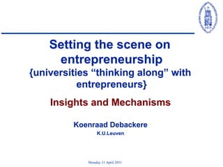 Setting the scene on
     entrepreneurship
{universities “thinking along” with
           entrepreneurs}
    Insights and Mechanisms

         Koenraad Debackere
                 K.U.Leuven




            Monday 11 April 2011
 