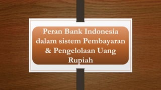 Peran Bank Indonesia
dalam sistem Pembayaran
& Pengelolaan Uang
Rupiah
 