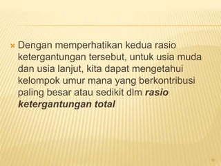  Dengan memperhatikan kedua rasio
ketergantungan tersebut, untuk usia muda
dan usia lanjut, kita dapat mengetahui
kelompok umur mana yang berkontribusi
paling besar atau sedikit dlm rasio
ketergantungan total
30
 