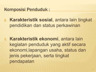 Komposisi Penduduk :
2. Karakteristik sosial, antara lain tingkat
pendidikan dan status perkawinan
3. Karakteristik ekonomi, antara lain
kegiatan penduduk yang aktif secara
ekonomi,lapangan usaha, status dan
jenis pekerjaan, serta tingkat
pendapatan
5
 