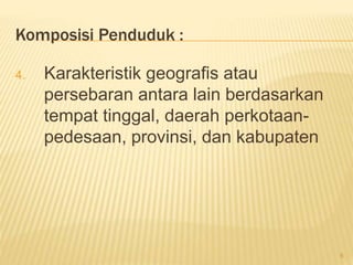Komposisi Penduduk :
4. Karakteristik geografis atau
persebaran antara lain berdasarkan
tempat tinggal, daerah perkotaan-
pedesaan, provinsi, dan kabupaten
6
 