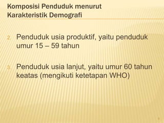 Komposisi Penduduk menurut
Karakteristik Demografi
2. Penduduk usia produktif, yaitu penduduk
umur 15 – 59 tahun
3. Penduduk usia lanjut, yaitu umur 60 tahun
keatas (mengikuti ketetapan WHO)
9
 