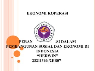EKONOMI KOPERASI




     PERANAN KOPERASI DALAM
PEMBANGUNAN SOSIAL DAN EKONOMI DI
            INDONESIA
             “HERWIN”
          23211366 /2EB07
 