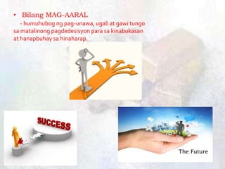 • Bilang MAG-AARAL
- humuhubog ng pag-unawa, ugali at gawi tungo
sa matalinong pagdedesisyon para sa kinabukasan
at hanapbuhay sa hinaharap.
 