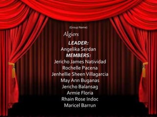(Group Name)
Algiers
LEADER:
Angelika Serdan
MEMBERS:
Jericho James Natividad
Rochelle Pacena
Jenhellie SheenVillagarcia
May Ann Buganas
Jericho Balansag
Armie Floria
Rhain Rose Indoc
Maricel Barrun
 