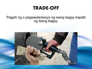 TRADE-OFF
Pagpili ng o pagsasakripisyo ng isang bagay kapalit
ng ibang bagay.
 