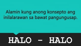 HALO - HALO
Alamin kung anong konsepto ang
inilalarawan sa bawat pangungusap.
 