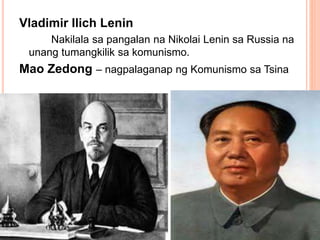 Vladimir Ilich Lenin
Nakilala sa pangalan na Nikolai Lenin sa Russia na
unang tumangkilik sa komunismo.
Mao Zedong – nagpalaganap ng Komunismo sa Tsina
 