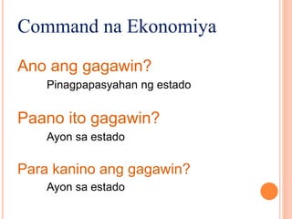 Command na Ekonomiya
Ano ang gagawin?
Pinagpapasyahan ng estado
Paano ito gagawin?
Ayon sa estado
Para kanino ang gagawin?
Ayon sa estado
 