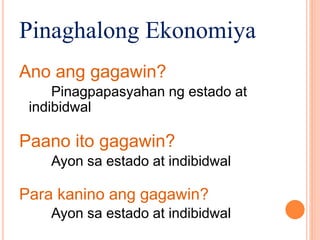 Pinaghalong Ekonomiya
Ano ang gagawin?
Pinagpapasyahan ng estado at
indibidwal
Paano ito gagawin?
Ayon sa estado at indibidwal
Para kanino ang gagawin?
Ayon sa estado at indibidwal
 