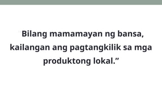 “Bilang mamamayan ng bansa,
kailangan ang pagtangkilik sa mga
produktong lokal.”
 