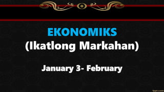 EKONOMIKS
(Ikatlong Markahan)
January 3- February
 