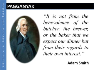 E
K
O
N
O
M
I
K
S
B
I
L
A
N
G
D
I
S
I
P
L
I
N
A

PAGGANYAK
“It is not from the
benevolence of the
butcher, the brewer,
or the baker that we
expect our dinner but
from their regards to
their own interest.”
Adam Smith

 
