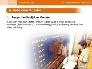 1. Pengertian Kebijakan Moneter
Kebijakan moneter adalah langkah-lagkah yang diambil penguasa
moneter (Bank Indonesia) untuk memengaruhi jumlah uang beredar dan
daya beli uang
A. Kebijakan Moneter
4
 