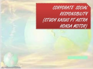 CORPORATE SOCIAL
RESPONSIBILITY
(STUDY KASUS PT ASTRA
HONDA MOTOR)
 