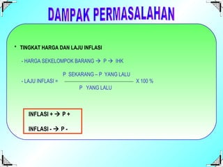 *  TINGKAT HARGA DAN LAJU INFLASI - HARGA SEKELOMPOK BARANG     P     IHK   P  SEKARANG – P  YANG LALU - LAJU INFLASI =    X 100 %   P  YANG LALU DAMPAK PERMASALAHAN  INFLASI +    P + INFLASI -    P - 