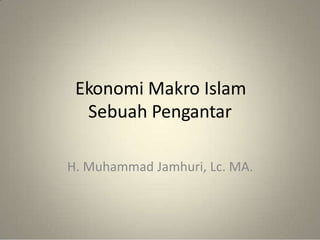 Ekonomi Makro Islam
Sebuah Pengantar
H. Muhammad Jamhuri, Lc. MA.
 