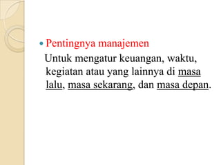  Pentingnya manajemen
Untuk mengatur keuangan, waktu,
kegiatan atau yang lainnya di masa
lalu, masa sekarang, dan masa depan.
 