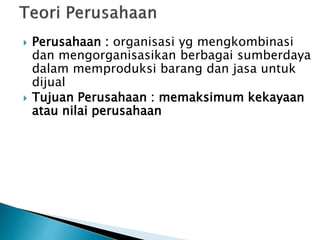  Perusahaan : organisasi yg mengkombinasi
dan mengorganisasikan berbagai sumberdaya
dalam memproduksi barang dan jasa untuk
dijual
 Tujuan Perusahaan : memaksimum kekayaan
atau nilai perusahaan
 