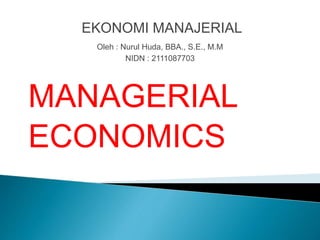 EKONOMI MANAJERIAL
Oleh : Nurul Huda, BBA., S.E., M.M
NIDN : 2111087703
MANAGERIAL
ECONOMICS
 