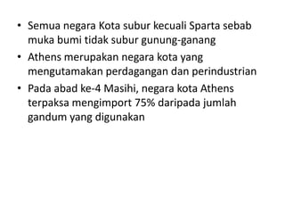 Semuanegara Kota suburkecuali Sparta sebabmukabumitidaksuburgunung-ganangAthens merupakannegarakota yang mengutamakanperdagangandanperindustrianPadaabad ke-4 Masihi, negarakota Athens terpaksamengimport 75% daripadajumlahgandum yang digunakan