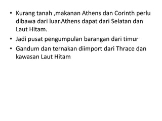 Kurangtanah ,makanan Athens dan Corinth perludibawadariluar.Athensdapatdari Selatan danLautHitam.JadipusatpengumpulanbarangandaritimurGandumdanternakandiimportdari Thrace dankawasanLautHitam