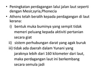 PeningkatanperdaganganlaluijalanlautsepertidenganMesir,syria,PhoneciaAthens telahberalihkepadaperdagangandilautkerana:i)   bentukmukabuminya yang sempittidakmemeripeluangkepadaaktivitipertaniansecaragiat   ii)   sistemperhubungandarat yang agakburuk   iii) tidakadadaerahdalamYunani yang jaraknyalebihdari 160 kilometer darilaut,  makaperdaganganlautiniberkembangsecarasemulajadi