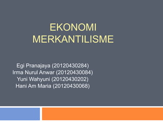EKONOMI
MERKANTILISME
Egi Pranajaya (20120430284)
Irma Nurul Anwar (20120430084)
Yuni Wahyuni (20120430202)
Hani Am Maria (20120430068)
 