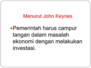 Menurut John Keynes

Pemerintah harus campur
tangan dalam masalah
ekonomi dengan melakukan
investasi.
 