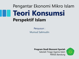 Pengantar Ekonomi Mikro Islam
Teori Konsumsi
Perspektif Islam
Mumud Salimudin
Penyusun :
Program Studi Ekonomi Syariah
Sekolah Tinggi Agama Islam
PERSIS Bandung
 
