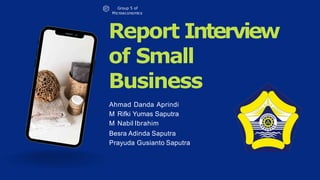 Group 5 of
Microeconomics
Report Interview
of Small
Business
Ahmad Danda Aprindi
M Rifki Yumas Saputra
M Nabil Ibrahim
Besra Adinda Saputra
Prayuda Gusianto Saputra
 
