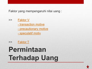 Permintaan
Terhadap Uang
Faktor yang mempengaruhi nilai uang :
>> Faktor V
- transaction motive
- precautionary motive
- speculatif motiv
>> Faktor T
 