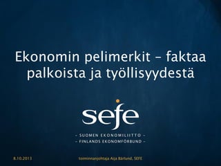 – S U O M E N E K O N O M I L I I T T O –
– FINLANDS EKONOMFÖRBUND –
Ekonomin pelimerkit – faktaa
palkoista ja työllisyydestä
8.10.2013 toiminnanjohtaja Aija Bärlund, SEFE
 