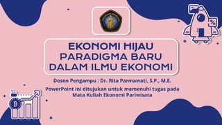 EKONOMI HIJAU
PARADIGMA BARU
DALAM ILMU EKONOMI
Dosen Pengampu : Dr. Rita Parmawati, S.P., M.E.
PowerPoint ini ditujukan untuk memenuhi tugas pada
Mata Kuliah Ekonomi Pariwisata
 