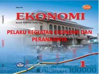 PELAKU KEGIATAN EKONOMI DAN 
PERANANNYA 
 