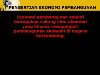 PENGERTIAN EKONOMI PEMBANGUNAN 
Ekonomi pembangunan sendiri 
merupakan cabang ilmu ekonomi 
yang khusus mempelajari 
pembangunan ekonomi di negara 
berkembang. 
 