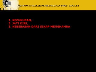 KOMPONEN DASAR PEMBANGUNAN PROF. GOULET 
1. KECUKUPAN, 
2. JATI DIRI, 
3. KEBEBASAN DARI SIKAP MENGHAMBA 
 