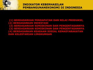 INDIKATOR KEBERHASILAN 
PEMBANGUNANEKONOMI DI INDONESIA 
(1) BERDASARKAN PENDAPATAN DAN NILAI PRODUKSI, 
(2) BERDASARKAN INVESTASI 
(3) BERDASARKAN KEMISKINAN DAN PENGENTASANNYA 
(3) BERDASARKAN KEMISKINAN DAN PENGENTASANNYA 
(4) BERDASARKAN KEADAAN SOSIAL KEMASYARAKATAN 
DAN KELESTARIAN LINGKUNGAN 
 