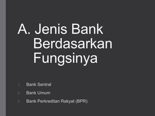 A. Jenis Bank
Berdasarkan
Fungsinya
1. Bank Sentral
2. Bank Umum
3. Bank Perkreditan Rakyat (BPR)
 