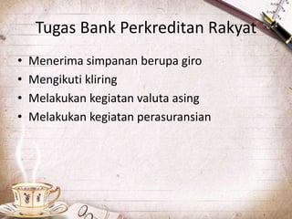 Tugas Bank Perkreditan Rakyat
• Menerima simpanan berupa giro
• Mengikuti kliring
• Melakukan kegiatan valuta asing
• Melakukan kegiatan perasuransian
 