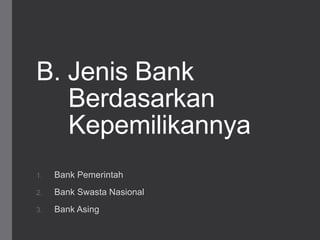 B. Jenis Bank
Berdasarkan
Kepemilikannya
1. Bank Pemerintah
2. Bank Swasta Nasional
3. Bank Asing
 