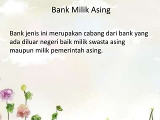 Bank Milik Asing
Bank jenis ini merupakan cabang dari bank yang
ada diluar negeri baik milik swasta asing
maupun milik pemerintah asing.
 